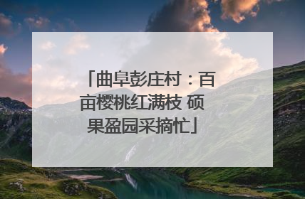 曲阜彭庄村：百亩樱桃红满枝 硕果盈园采摘忙