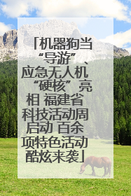 机器狗当“导游”、应急无人机“硬核”亮相 福建省科技活动周启动 百余项特色活动酷炫来袭