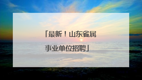 最新！山东省属事业单位招聘