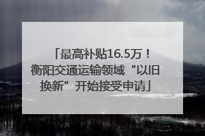 最高补贴16.5万！衡阳交通运输领域“以旧换新”开始接受申请