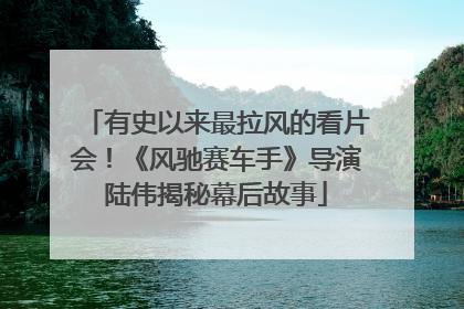 有史以来最拉风的看片会！《风驰赛车手》导演陆伟揭秘幕后故事