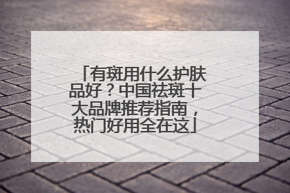 有斑用什么护肤品好？中国祛斑十大品牌推荐指南，热门好用全在这