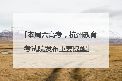 本周六高考，杭州教育考试院发布重要提醒