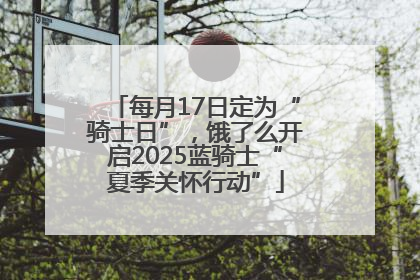 每月17日定为“骑士日”，饿了么开启2025蓝骑士“夏季关怀行动”