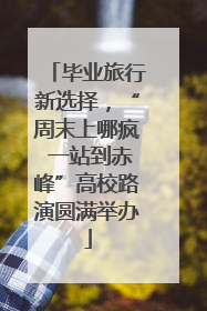 毕业旅行新选择，“周末上哪疯 一站到赤峰”高校路演圆满举办