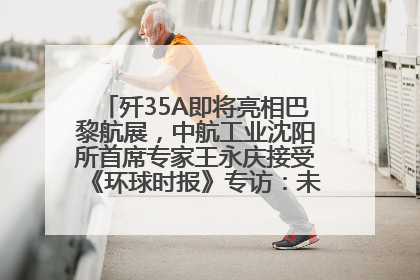 歼35A即将亮相巴黎航展，中航工业沈阳所首席专家王永庆接受《环球时报》专访：未来数量可以有很多