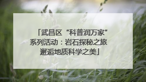 武昌区“科普润万家”系列活动：岩石探秘之旅 邂逅地质科学之美