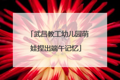 武昌教工幼儿园萌娃捏出端午记忆