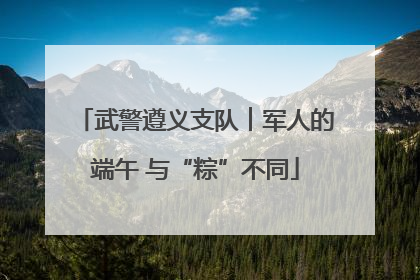 武警遵义支队︱军人的端午 与“粽”不同