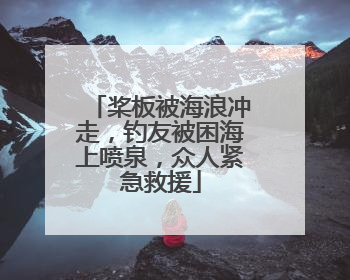 桨板被海浪冲走，钓友被困海上喷泉，众人紧急救援