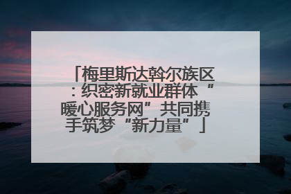 梅里斯达斡尔族区：织密新就业群体“暖心服务网”共同携手筑梦“新力量”