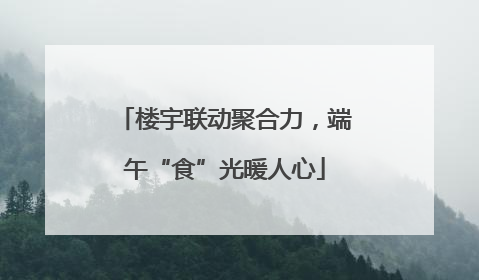 楼宇联动聚合力，端午“食”光暖人心