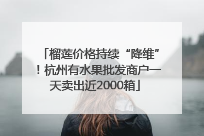 榴莲价格持续“降维”！杭州有水果批发商户一天卖出近2000箱