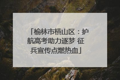 榆林市横山区：护航高考助力逐梦 征兵宣传点燃热血