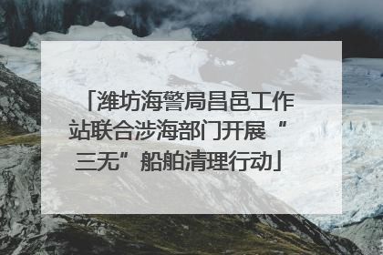 潍坊海警局昌邑工作站联合涉海部门开展“三无”船舶清理行动