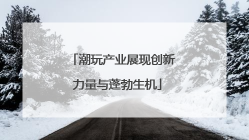 潮玩产业展现创新力量与蓬勃生机