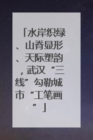 水岸织绿、山脊显形、天际塑韵，武汉“三线”勾勒城市“工笔画”