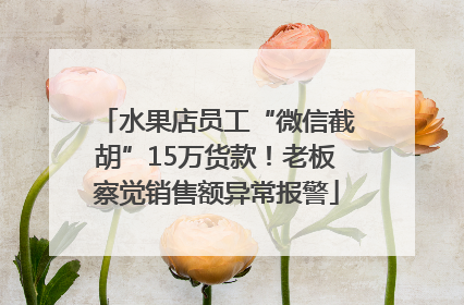 水果店员工“微信截胡”15万货款！老板察觉销售额异常报警