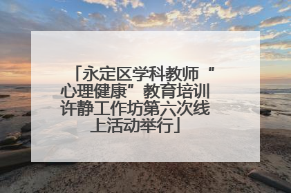 永定区学科教师“心理健康”教育培训许静工作坊第六次线上活动举行
