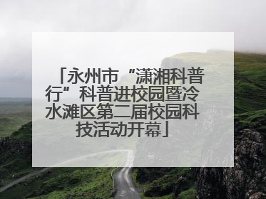 永州市“潇湘科普行”科普进校园暨冷水滩区第二届校园科技活动开幕