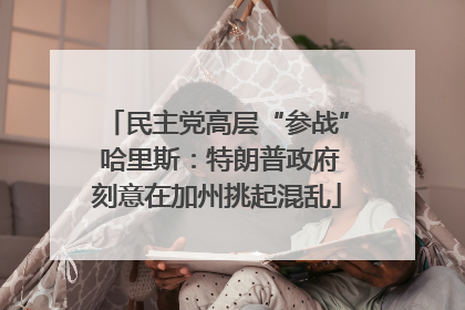 民主党高层“参战” 哈里斯：特朗普政府刻意在加州挑起混乱