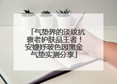 气垫界的淡纹抗衰老护肤品王者！安婕妤玻色因黑金气垫实测分享