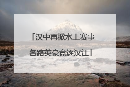 汉中再掀水上赛事 各路英豪竞逐汉江