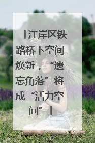 江岸区铁路桥下空间焕新，“遗忘角落”将成“活力空间”
