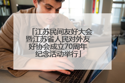 江苏民间友好大会暨江苏省人民对外友好协会成立70周年纪念活动举行