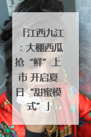 江西九江：大棚西瓜抢“鲜”上市 开启夏日“甜蜜模式”
