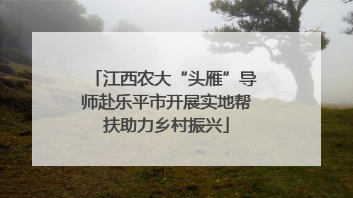江西农大“头雁”导师赴乐平市开展实地帮扶助力乡村振兴