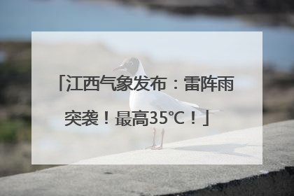 江西气象发布：雷阵雨突袭！最高35℃！