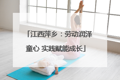 江西萍乡：劳动润泽童心 实践赋能成长