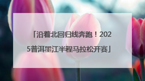 沿着北回归线奔跑！2025普洱墨江半程马拉松开赛