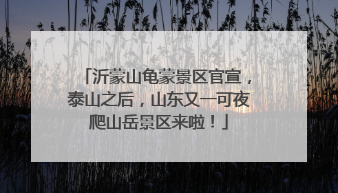 沂蒙山龟蒙景区官宣，泰山之后，山东又一可夜爬山岳景区来啦！