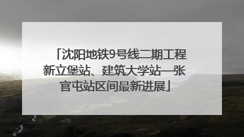 沈阳地铁9号线二期工程新立堡站、建筑大学站—张官屯站区间最新进展
