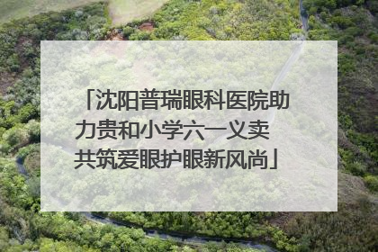 沈阳普瑞眼科医院助力贵和小学六一义卖 共筑爱眼护眼新风尚