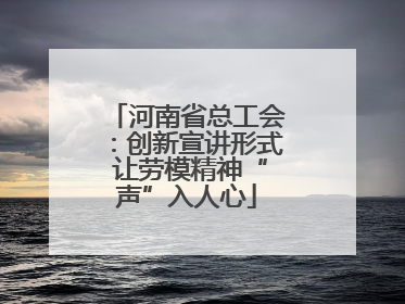 河南省总工会：创新宣讲形式 让劳模精神“声”入人心