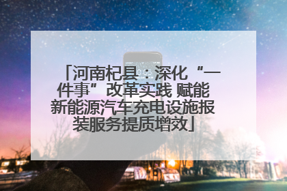 河南杞县：深化“一件事”改革实践 赋能新能源汽车充电设施报装服务提质增效