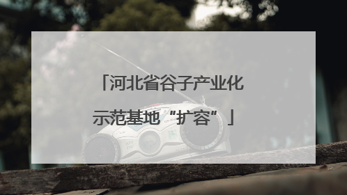 河北省谷子产业化示范基地“扩容”