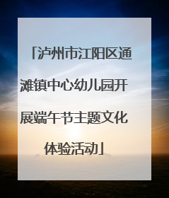 泸州市江阳区通滩镇中心幼儿园开展端午节主题文化体验活动