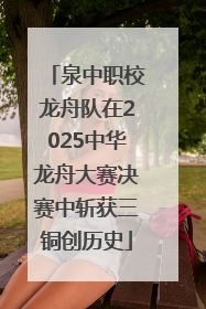 泉中职校龙舟队在2025中华龙舟大赛决赛中斩获三铜创历史