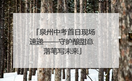 泉州中考首日现场速递——守护酿甜意 落笔写未来