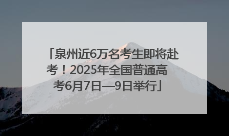 泉州近6万名考生即将赴考！2025年全国普通高考6月7日—9日举行