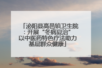 泌阳县高邑镇卫生院：开展“冬病夏治” 以中医药特色疗法助力基层群众健康