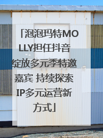 泡泡玛特MOLLY担任抖音绽放多元季特邀嘉宾 持续探索IP多元运营新方式