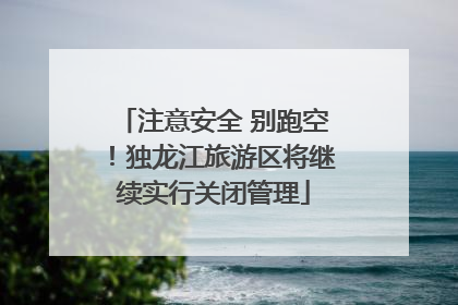 注意安全 别跑空！独龙江旅游区将继续实行关闭管理