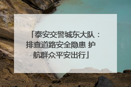 泰安交警城东大队：排查道路安全隐患 护航群众平安出行