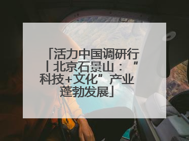 活力中国调研行丨北京石景山：“科技+文化”产业蓬勃发展