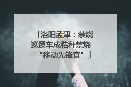洛阳孟津：禁烧巡逻车成秸秆禁烧“移动先锋官”